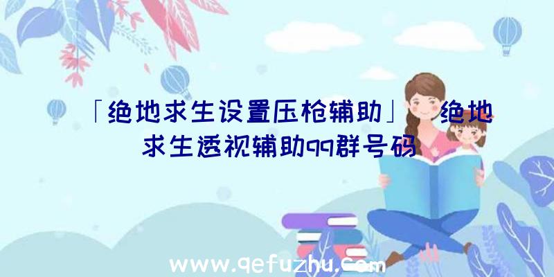 「绝地求生设置压枪辅助」|绝地求生透视辅助qq群号码